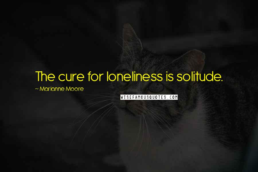 Marianne Moore Quotes: The cure for loneliness is solitude.