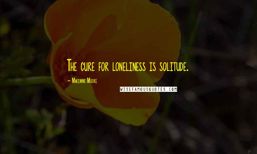 Marianne Moore Quotes: The cure for loneliness is solitude.