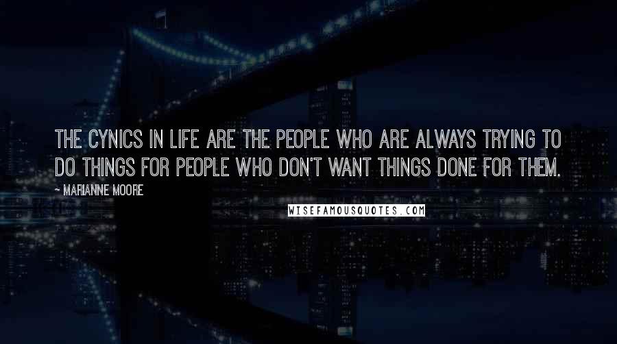 Marianne Moore Quotes: The cynics in life are the people who are always trying to do things for people who don't want things done for them.
