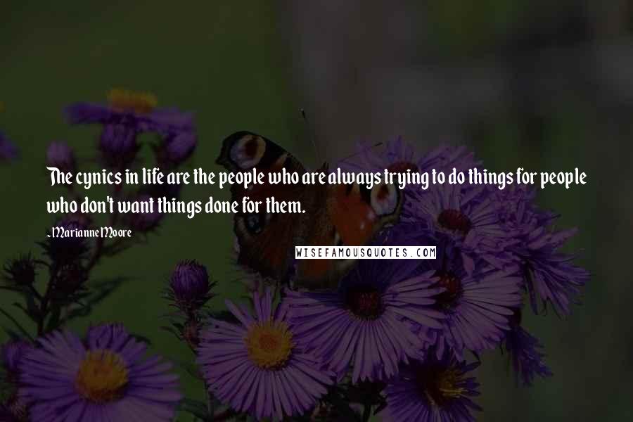 Marianne Moore Quotes: The cynics in life are the people who are always trying to do things for people who don't want things done for them.