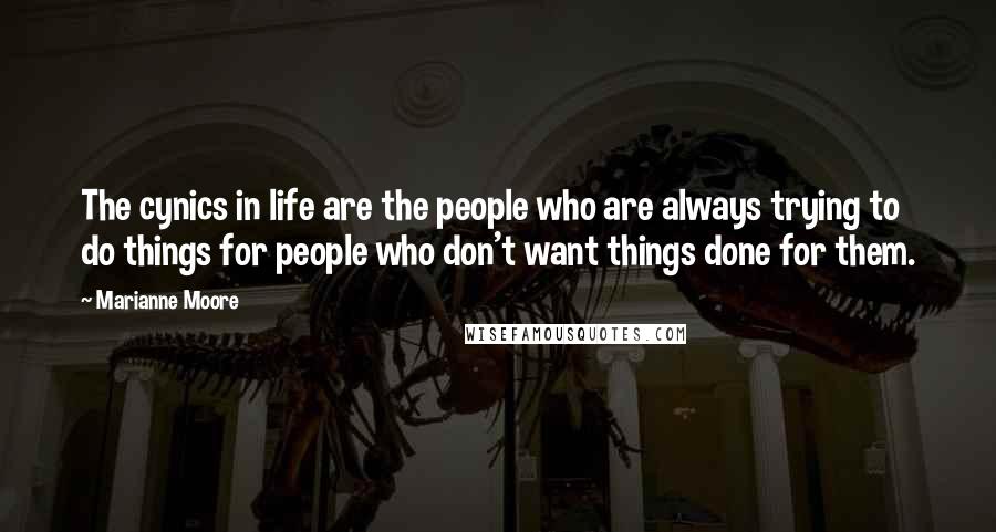 Marianne Moore Quotes: The cynics in life are the people who are always trying to do things for people who don't want things done for them.