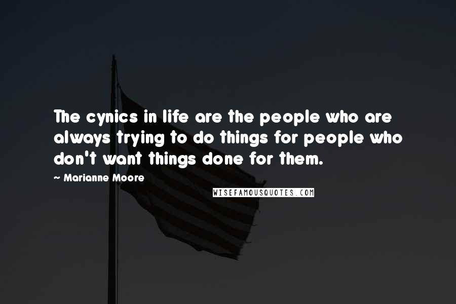 Marianne Moore Quotes: The cynics in life are the people who are always trying to do things for people who don't want things done for them.