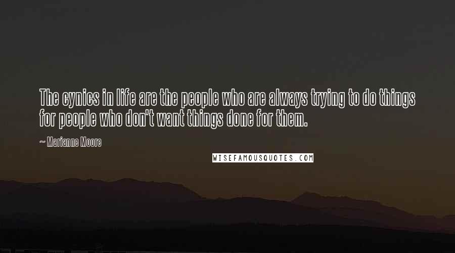 Marianne Moore Quotes: The cynics in life are the people who are always trying to do things for people who don't want things done for them.