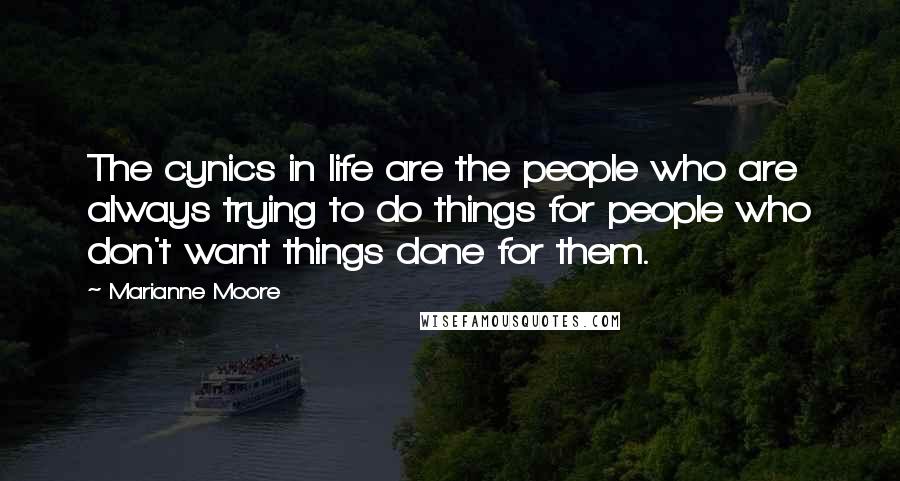 Marianne Moore Quotes: The cynics in life are the people who are always trying to do things for people who don't want things done for them.