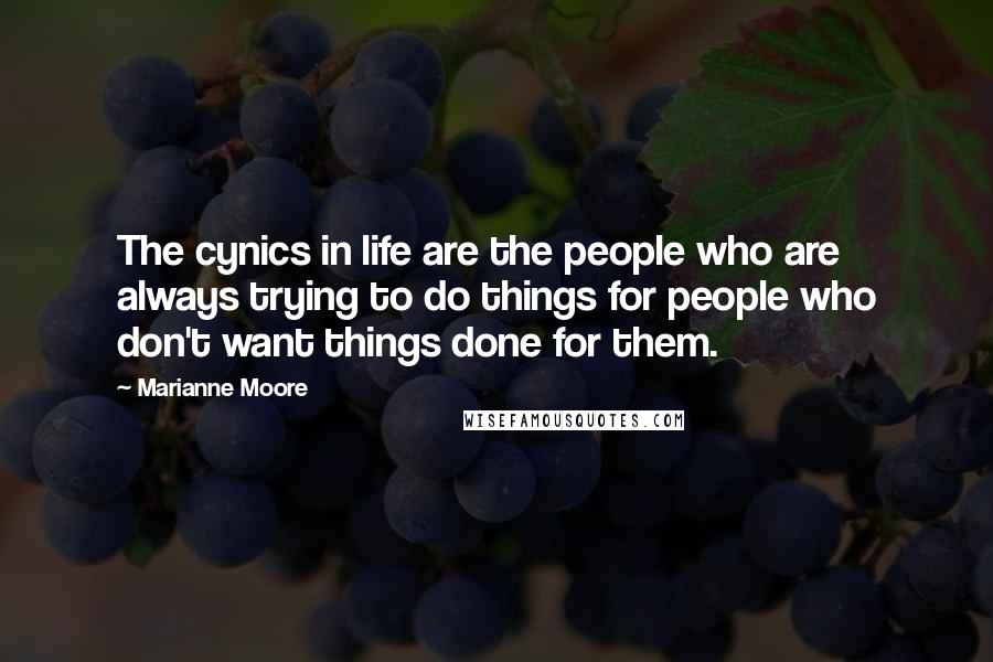 Marianne Moore Quotes: The cynics in life are the people who are always trying to do things for people who don't want things done for them.