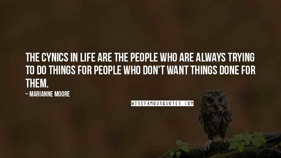 Marianne Moore Quotes: The cynics in life are the people who are always trying to do things for people who don't want things done for them.
