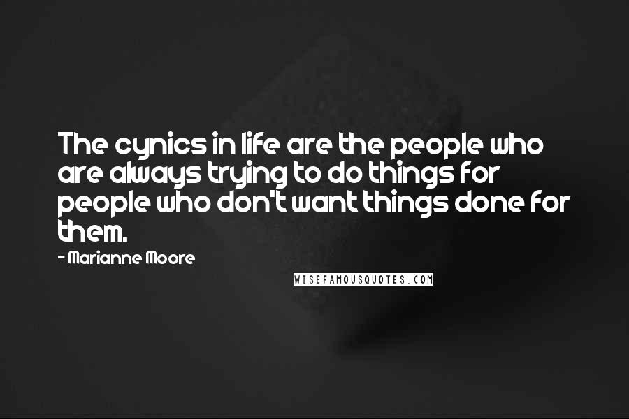 Marianne Moore Quotes: The cynics in life are the people who are always trying to do things for people who don't want things done for them.
