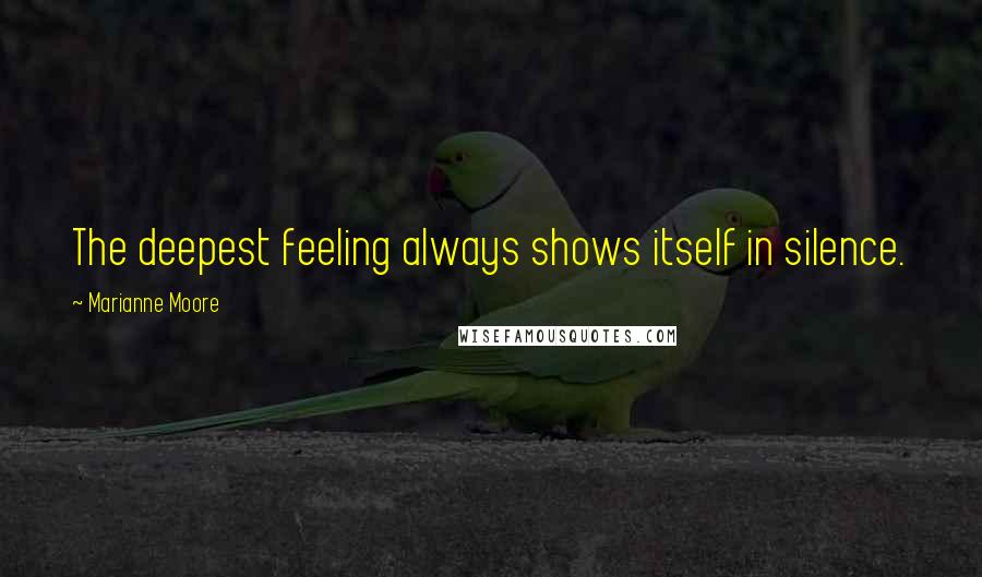 Marianne Moore Quotes: The deepest feeling always shows itself in silence.