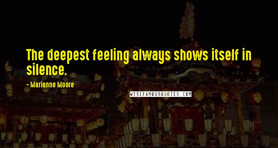 Marianne Moore Quotes: The deepest feeling always shows itself in silence.