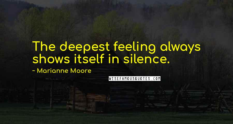 Marianne Moore Quotes: The deepest feeling always shows itself in silence.