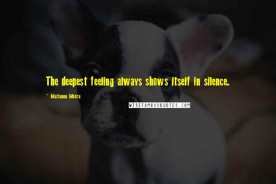 Marianne Moore Quotes: The deepest feeling always shows itself in silence.