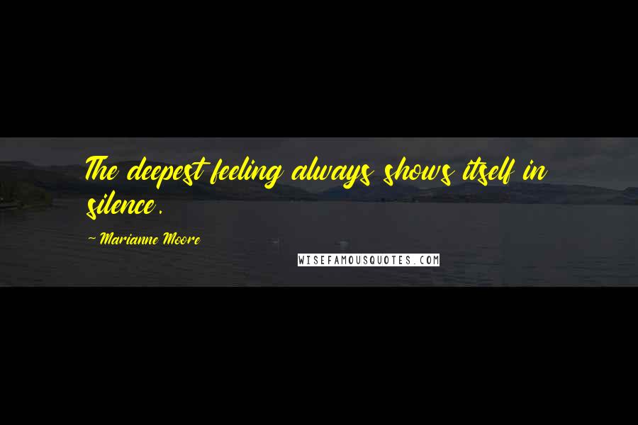 Marianne Moore Quotes: The deepest feeling always shows itself in silence.