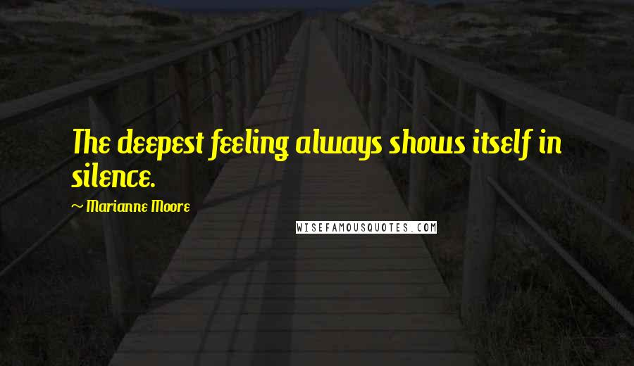 Marianne Moore Quotes: The deepest feeling always shows itself in silence.