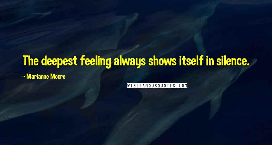 Marianne Moore Quotes: The deepest feeling always shows itself in silence.