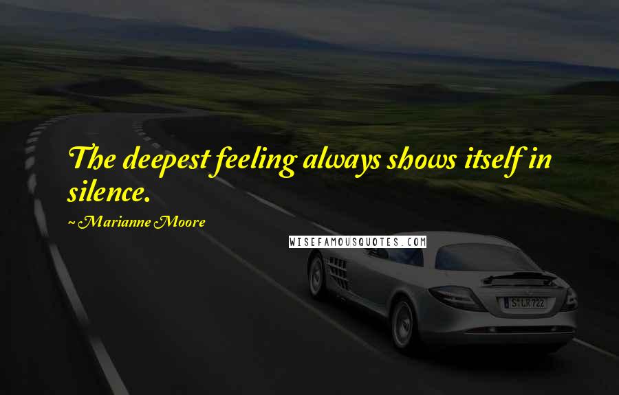 Marianne Moore Quotes: The deepest feeling always shows itself in silence.