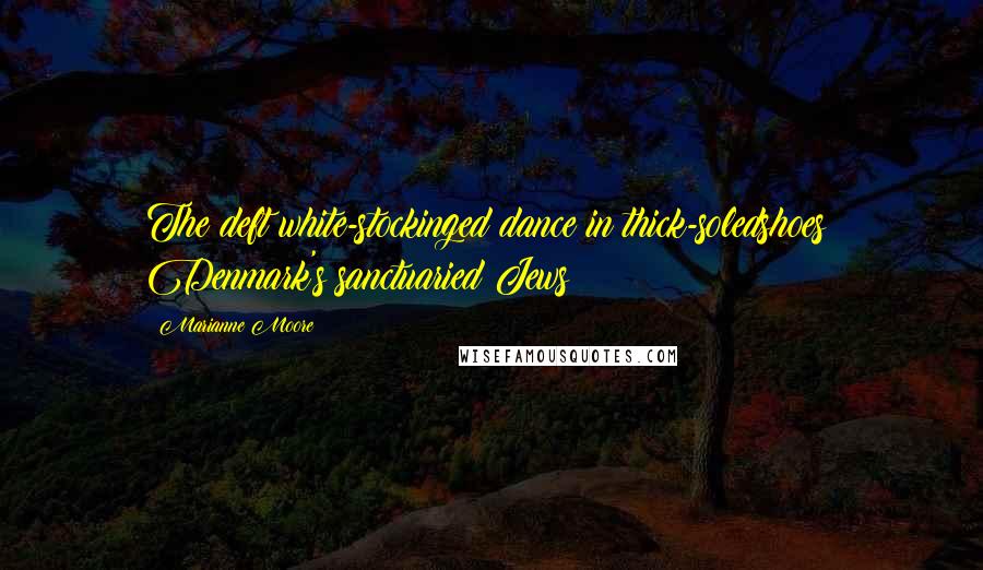 Marianne Moore Quotes: The deft white-stockinged dance in thick-soledshoes! Denmark's sanctuaried Jews!