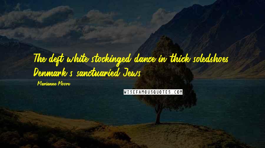 Marianne Moore Quotes: The deft white-stockinged dance in thick-soledshoes! Denmark's sanctuaried Jews!