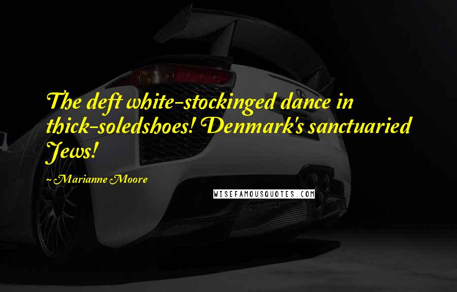 Marianne Moore Quotes: The deft white-stockinged dance in thick-soledshoes! Denmark's sanctuaried Jews!