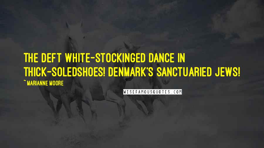 Marianne Moore Quotes: The deft white-stockinged dance in thick-soledshoes! Denmark's sanctuaried Jews!