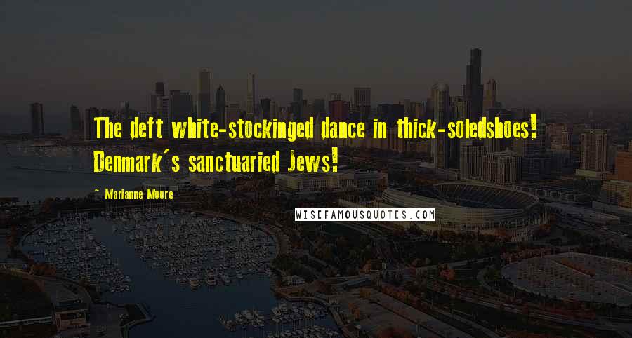 Marianne Moore Quotes: The deft white-stockinged dance in thick-soledshoes! Denmark's sanctuaried Jews!