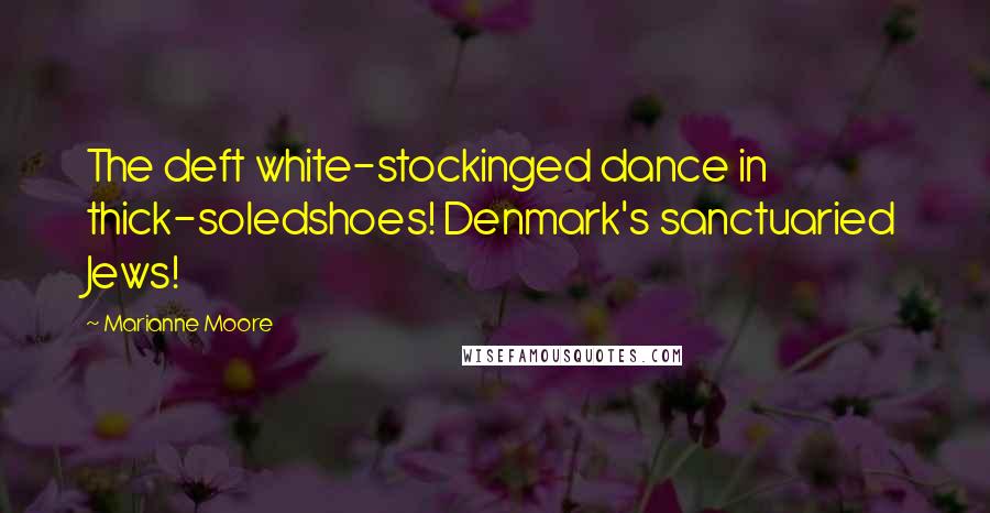 Marianne Moore Quotes: The deft white-stockinged dance in thick-soledshoes! Denmark's sanctuaried Jews!