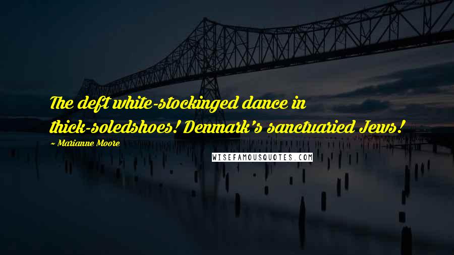 Marianne Moore Quotes: The deft white-stockinged dance in thick-soledshoes! Denmark's sanctuaried Jews!