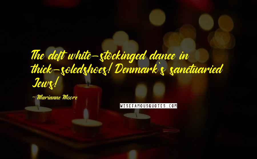 Marianne Moore Quotes: The deft white-stockinged dance in thick-soledshoes! Denmark's sanctuaried Jews!