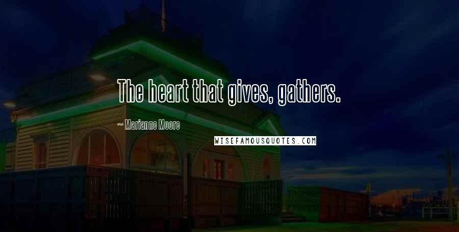 Marianne Moore Quotes: The heart that gives, gathers.