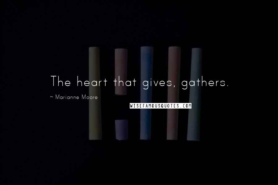 Marianne Moore Quotes: The heart that gives, gathers.
