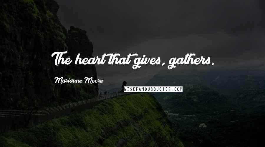 Marianne Moore Quotes: The heart that gives, gathers.