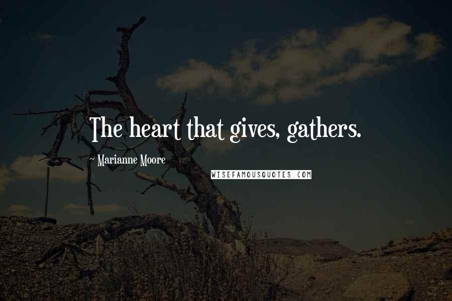 Marianne Moore Quotes: The heart that gives, gathers.