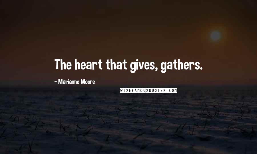 Marianne Moore Quotes: The heart that gives, gathers.