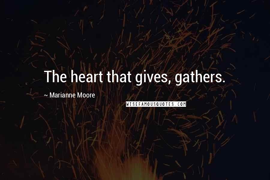 Marianne Moore Quotes: The heart that gives, gathers.