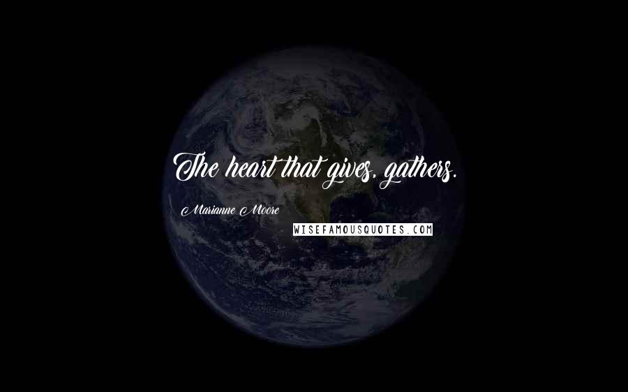Marianne Moore Quotes: The heart that gives, gathers.