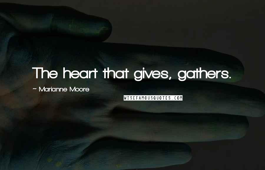 Marianne Moore Quotes: The heart that gives, gathers.