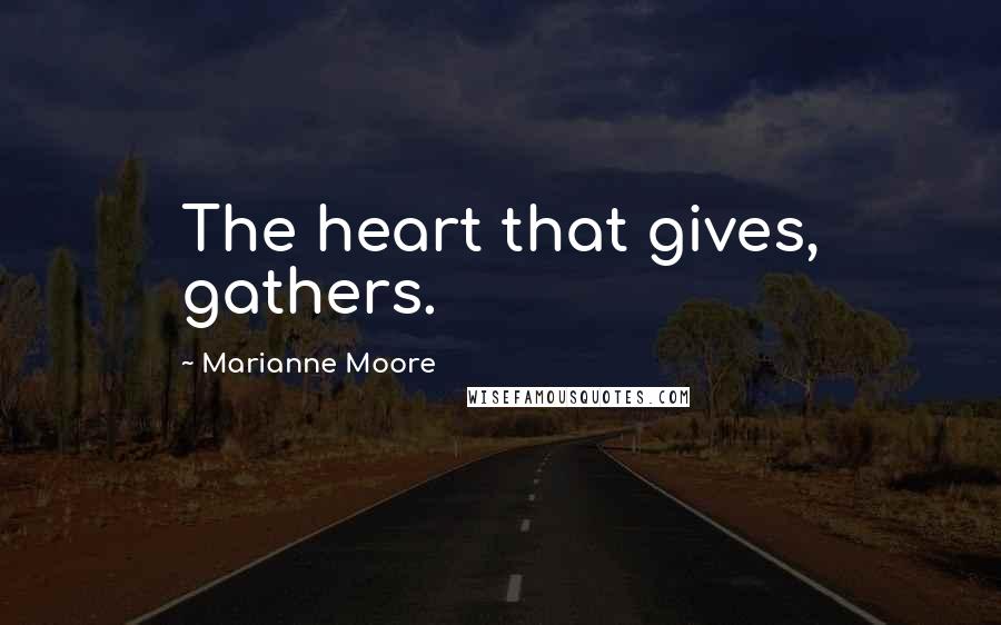 Marianne Moore Quotes: The heart that gives, gathers.