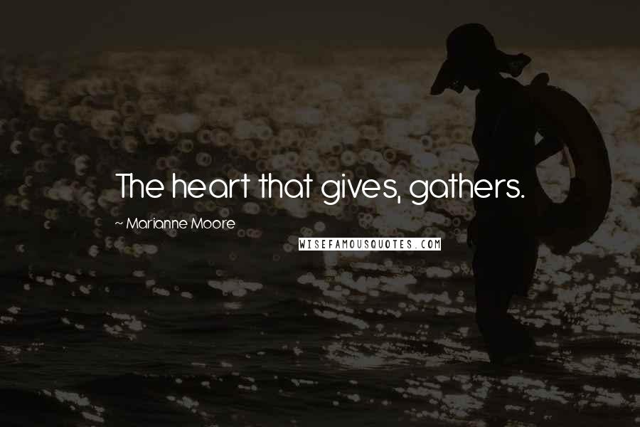 Marianne Moore Quotes: The heart that gives, gathers.