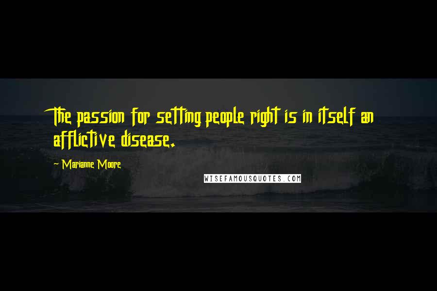 Marianne Moore Quotes: The passion for setting people right is in itself an afflictive disease.