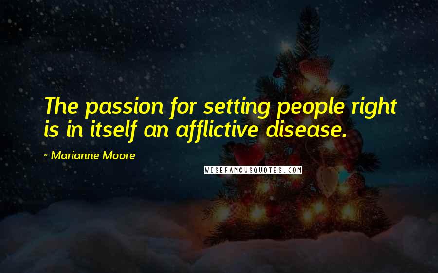Marianne Moore Quotes: The passion for setting people right is in itself an afflictive disease.