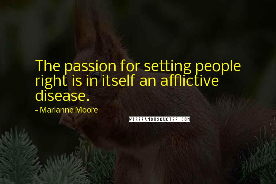 Marianne Moore Quotes: The passion for setting people right is in itself an afflictive disease.