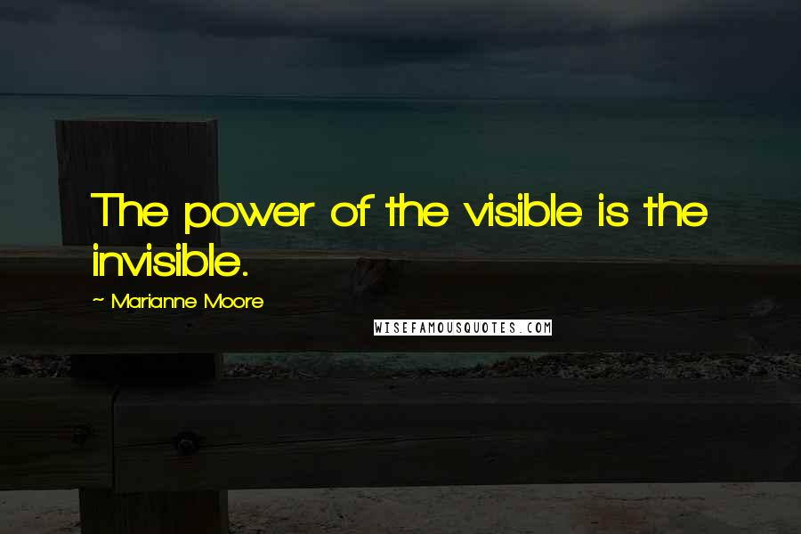 Marianne Moore Quotes: The power of the visible is the invisible.