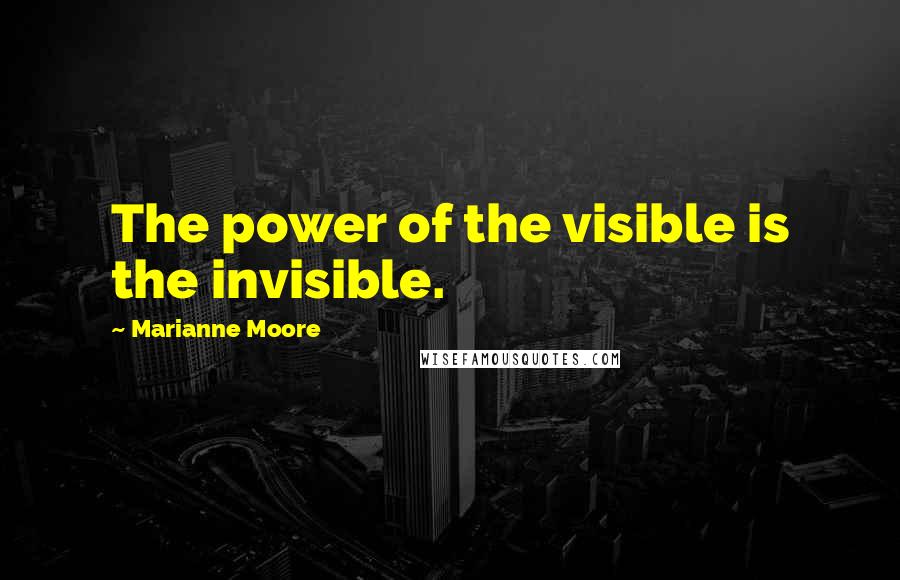 Marianne Moore Quotes: The power of the visible is the invisible.