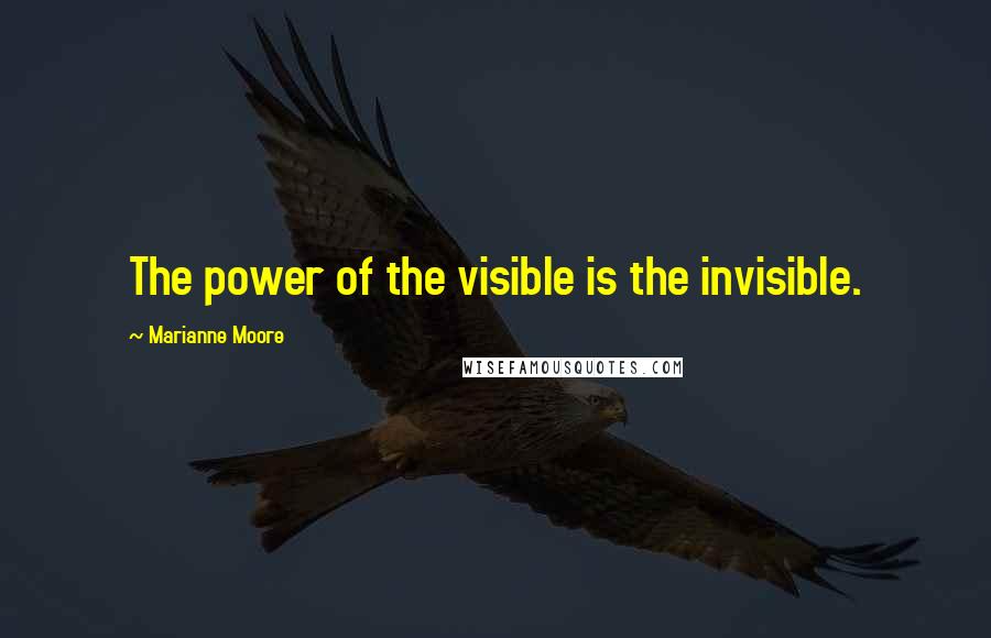 Marianne Moore Quotes: The power of the visible is the invisible.