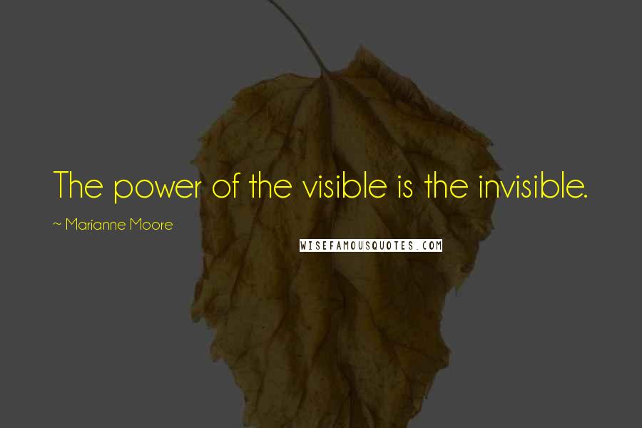 Marianne Moore Quotes: The power of the visible is the invisible.