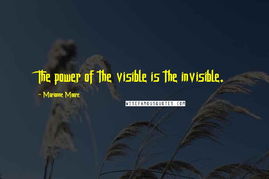 Marianne Moore Quotes: The power of the visible is the invisible.