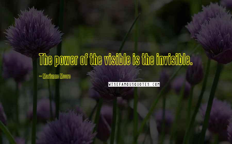 Marianne Moore Quotes: The power of the visible is the invisible.