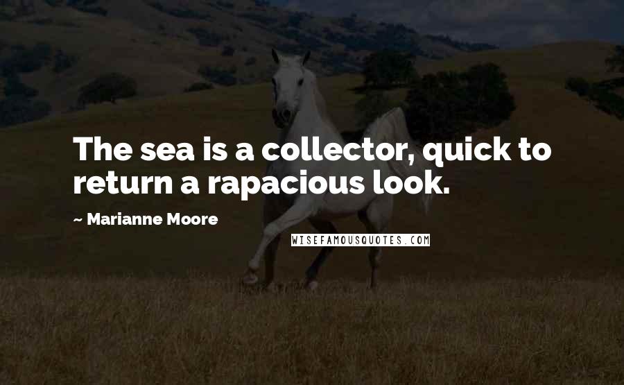 Marianne Moore Quotes: The sea is a collector, quick to return a rapacious look.