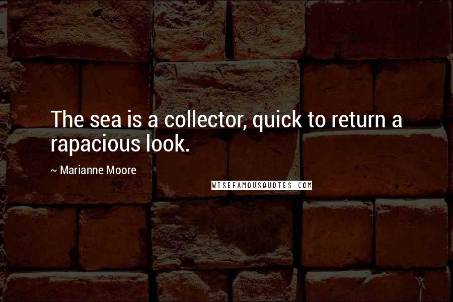 Marianne Moore Quotes: The sea is a collector, quick to return a rapacious look.
