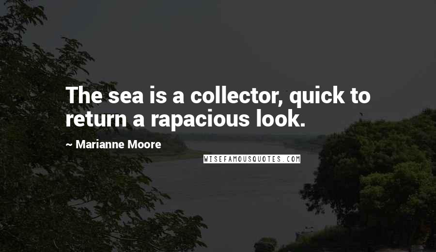 Marianne Moore Quotes: The sea is a collector, quick to return a rapacious look.