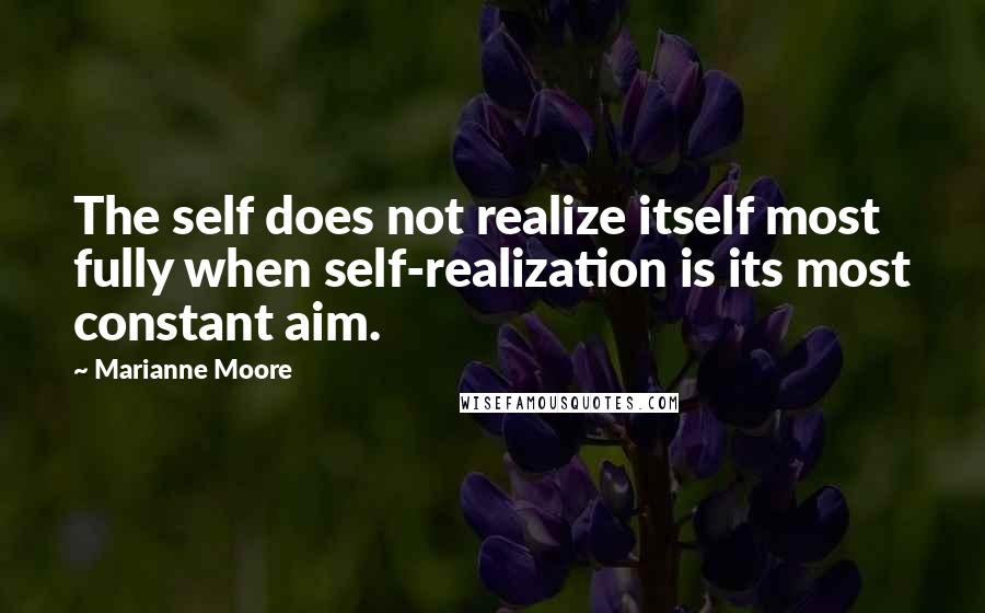 Marianne Moore Quotes: The self does not realize itself most fully when self-realization is its most constant aim.